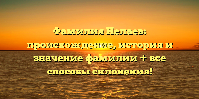 Фамилия Нелаев: происхождение, история и значение фамилии + все способы склонения!