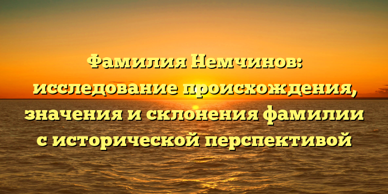 Фамилия Немчинов: исследование происхождения, значения и склонения фамилии с исторической перспективой