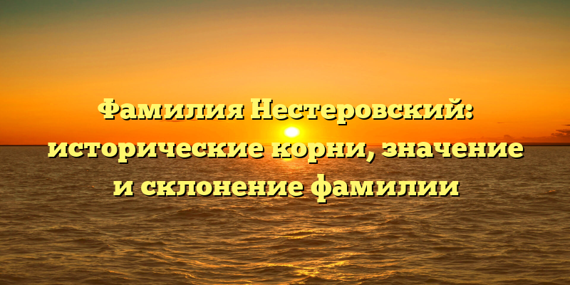 Фамилия Нестеровский: исторические корни, значение и склонение фамилии