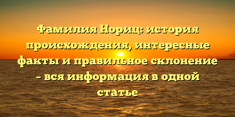 Фамилия Нориц: история происхождения, интересные факты и правильное склонение – вся информация в одной статье