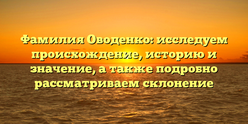 Фамилия Оводенко: исследуем происхождение, историю и значение, а также подробно рассматриваем склонение
