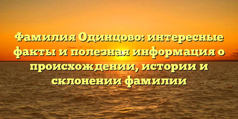 Фамилия Одинцово: интересные факты и полезная информация о происхождении, истории и склонении фамилии