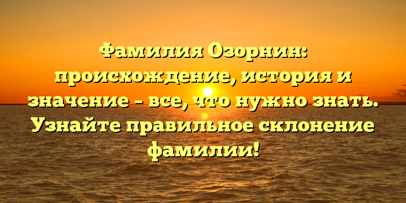 Фамилия Озорнин: происхождение, история и значение – все, что нужно знать. Узнайте правильное склонение фамилии!