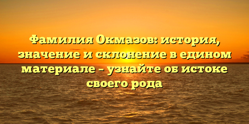 Фамилия Окмазов: история, значение и склонение в едином материале – узнайте об истоке своего рода