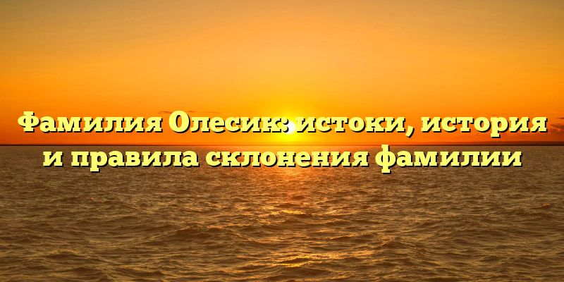 Фамилия Олесик: истоки, история и правила склонения фамилии