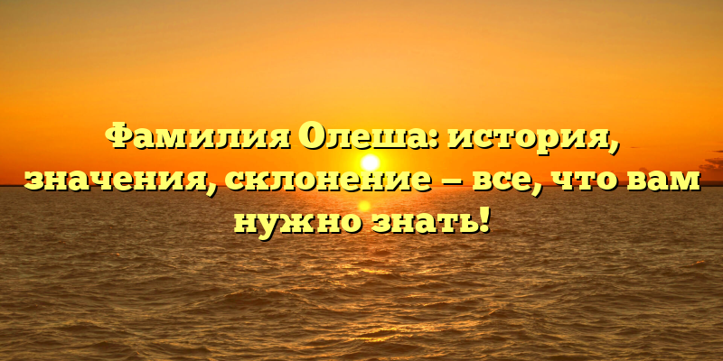 Фамилия Олеша: история, значения, склонение — все, что вам нужно знать!