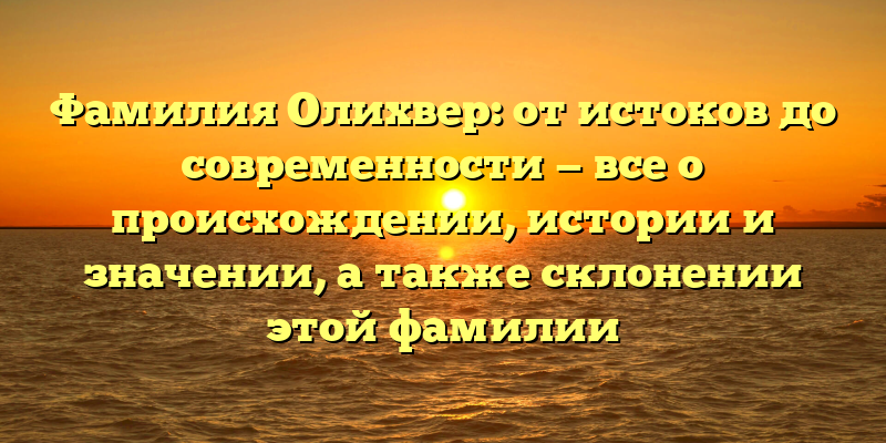 Фамилия Олихвер: от истоков до современности — все о происхождении, истории и значении, а также склонении этой фамилии