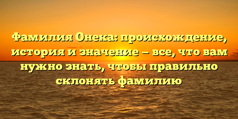 Фамилия Онека: происхождение, история и значение — все, что вам нужно знать, чтобы правильно склонять фамилию