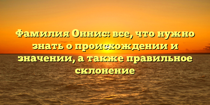 Фамилия Оннис: все, что нужно знать о происхождении и значении, а также правильное склонение