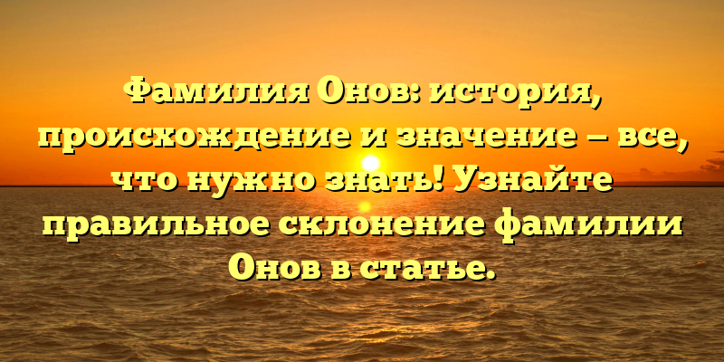 Фамилия Онов: история, происхождение и значение — все, что нужно знать! Узнайте правильное склонение фамилии Онов в статье.