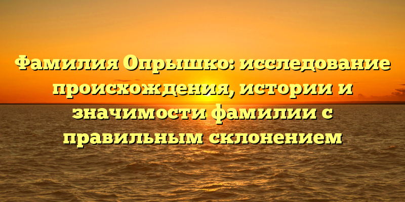 Фамилия Опрышко: исследование происхождения, истории и значимости фамилии с правильным склонением