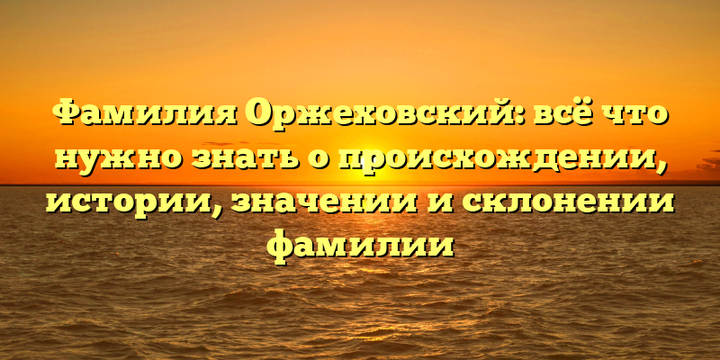 Фамилия Оржеховский: всё что нужно знать о происхождении, истории, значении и склонении фамилии