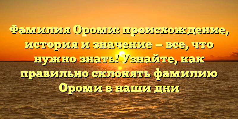 Фамилия Ороми: происхождение, история и значение — все, что нужно знать! Узнайте, как правильно склонять фамилию Ороми в наши дни