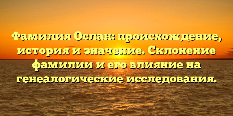 Фамилия Ослан: происхождение, история и значение. Склонение фамилии и его влияние на генеалогические исследования.