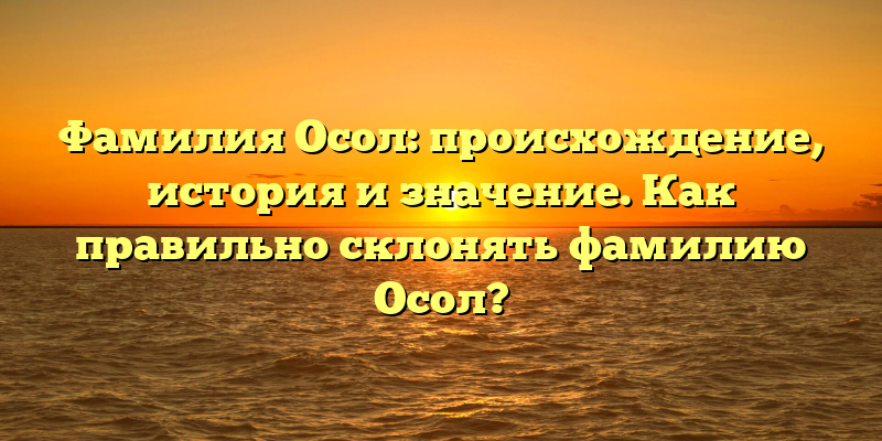 Фамилия Осол: происхождение, история и значение. Как правильно склонять фамилию Осол?