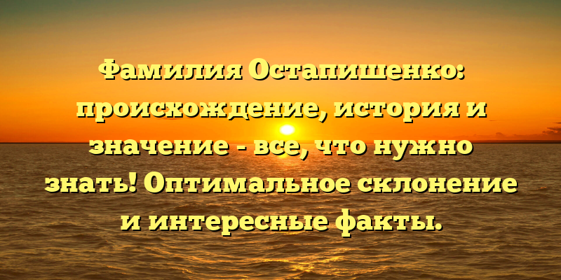 Фамилия Остапишенко: происхождение, история и значение - все, что нужно знать! Оптимальное склонение и интересные факты.