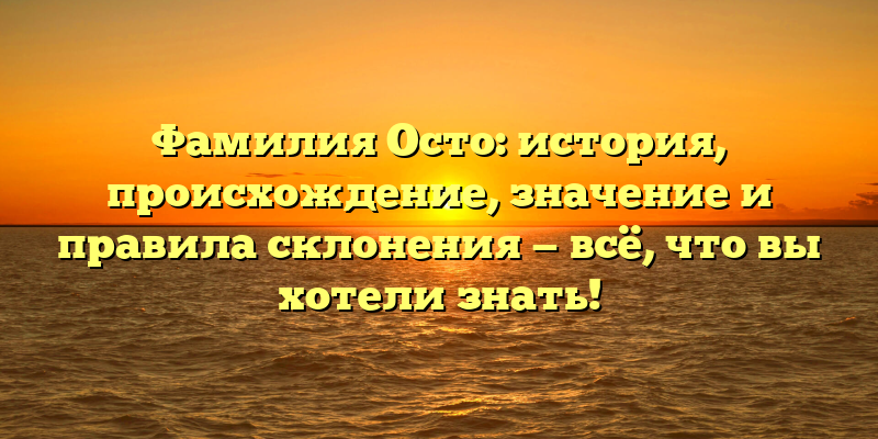 Фамилия Осто: история, происхождение, значение и правила склонения — всё, что вы хотели знать!