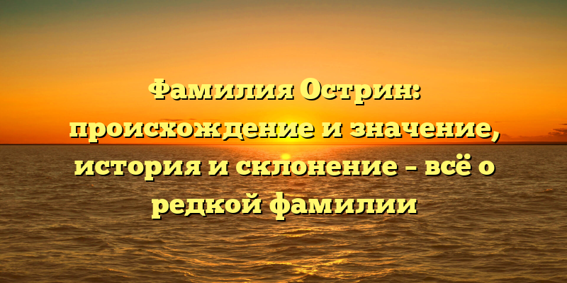Фамилия Острин: происхождение и значение, история и склонение – всё о редкой фамилии