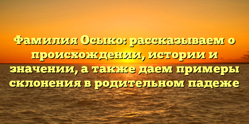 Фамилия Осыко: рассказываем о происхождении, истории и значении, а также даем примеры склонения в родительном падеже