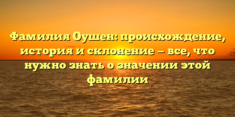 Фамилия Оушен: происхождение, история и склонение — все, что нужно знать о значении этой фамилии
