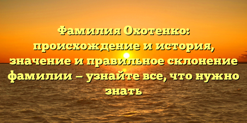 Фамилия Охотенко: происхождение и история, значение и правильное склонение фамилии — узнайте все, что нужно знать