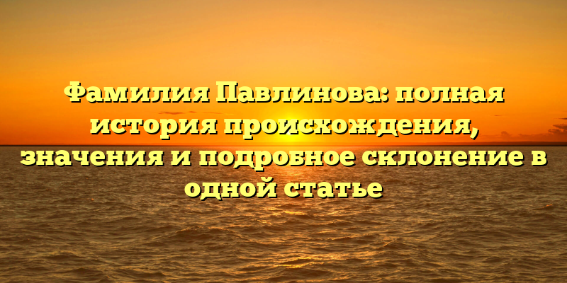Фамилия Павлинова: полная история происхождения, значения и подробное склонение в одной статье