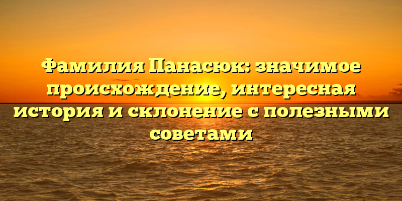 Фамилия Панасюк: значимое происхождение, интересная история и склонение с полезными советами