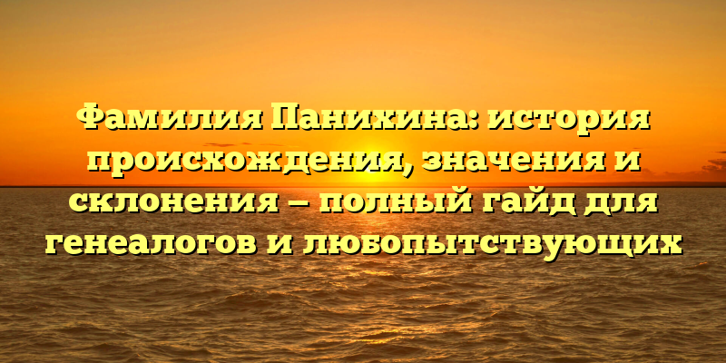Фамилия Панихина: история происхождения, значения и склонения — полный гайд для генеалогов и любопытствующих