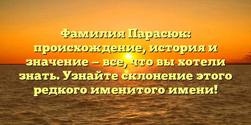 Фамилия Парасюк: происхождение, история и значение — все, что вы хотели знать. Узнайте склонение этого редкого именитого имени!