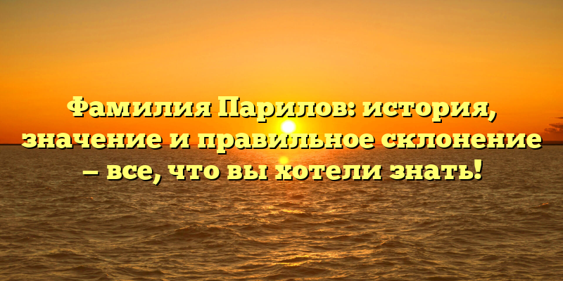 Фамилия Парилов: история, значение и правильное склонение — все, что вы хотели знать!
