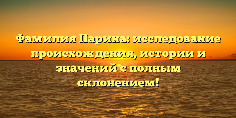 Фамилия Парина: исследование происхождения, истории и значений с полным склонением!