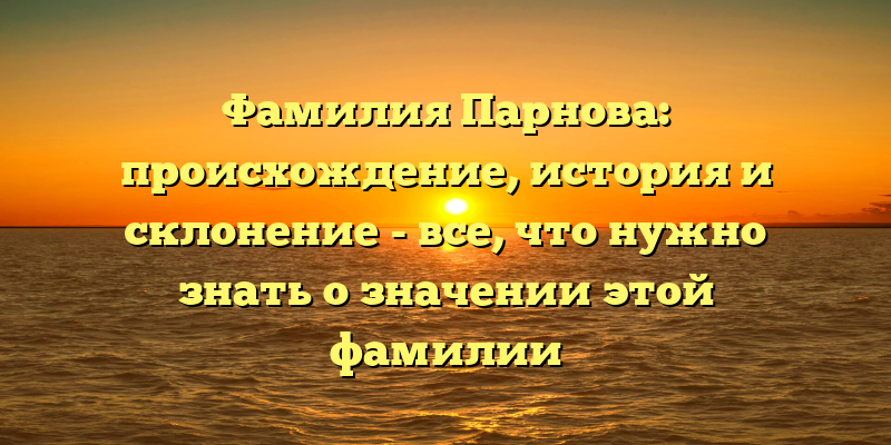 Фамилия Парнова: происхождение, история и склонение - все, что нужно знать о значении этой фамилии