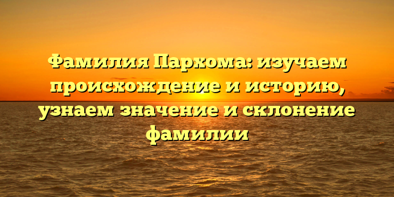 Фамилия Пархома: изучаем происхождение и историю, узнаем значение и склонение фамилии