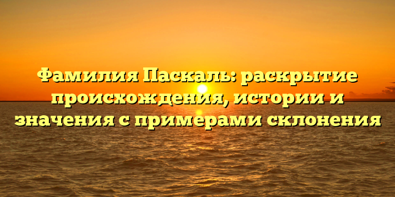 Фамилия Паскаль: раскрытие происхождения, истории и значения с примерами склонения