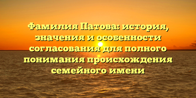 Фамилия Патова: история, значения и особенности согласования для полного понимания происхождения семейного имени