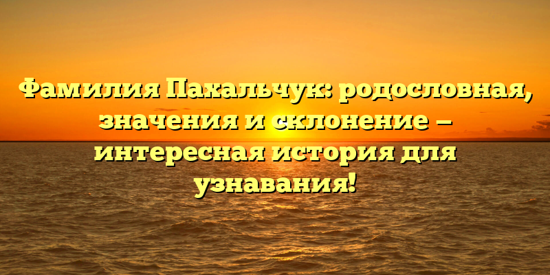 Фамилия Пахальчук: родословная, значения и склонение — интересная история для узнавания!