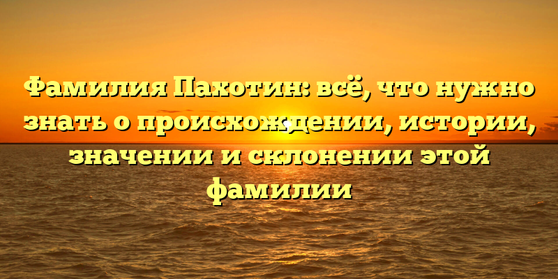 Фамилия Пахотин: всё, что нужно знать о происхождении, истории, значении и склонении этой фамилии