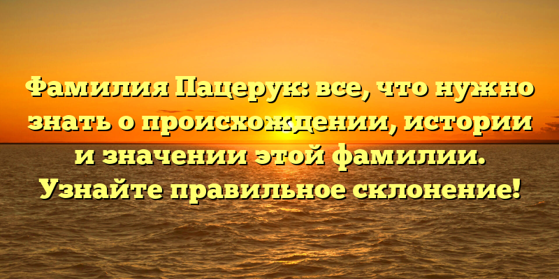 Фамилия Пацерук: все, что нужно знать о происхождении, истории и значении этой фамилии. Узнайте правильное склонение!
