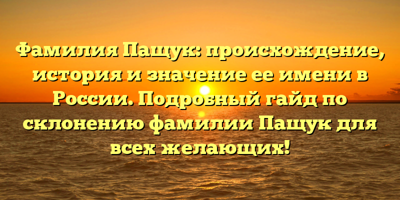 Фамилия Пащук: происхождение, история и значение ее имени в России. Подробный гайд по склонению фамилии Пащук для всех желающих!