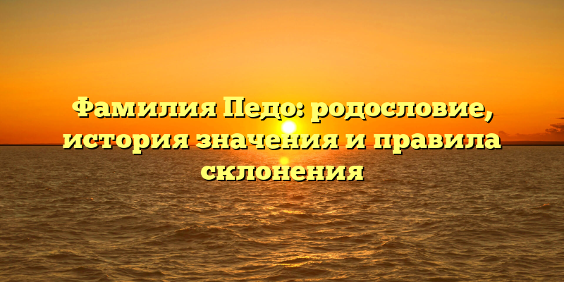 Фамилия Педо: родословие, история значения и правила склонения
