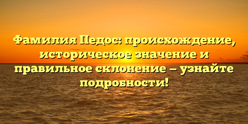 Фамилия Педос: происхождение, историческое значение и правильное склонение — узнайте подробности!