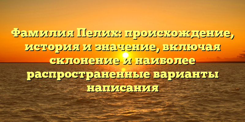 Фамилия Пелих: происхождение, история и значение, включая склонение и наиболее распространенные варианты написания