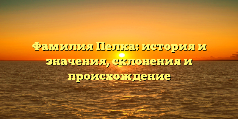 Фамилия Пелка: история и значения, склонения и происхождение