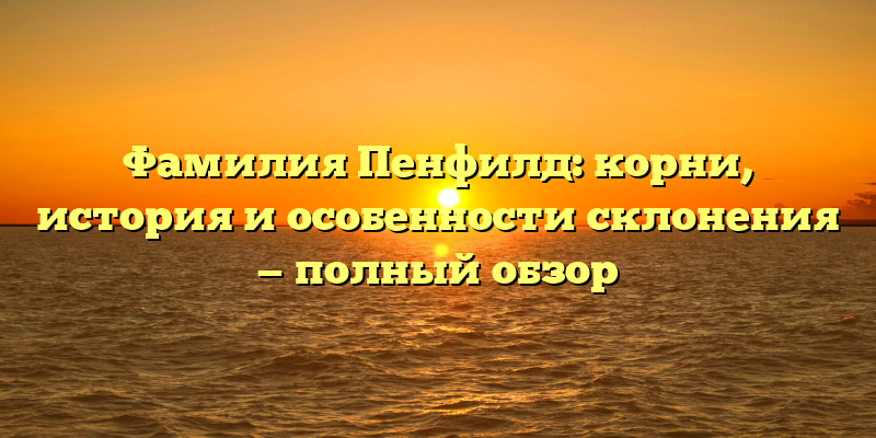Фамилия Пенфилд: корни, история и особенности склонения — полный обзор
