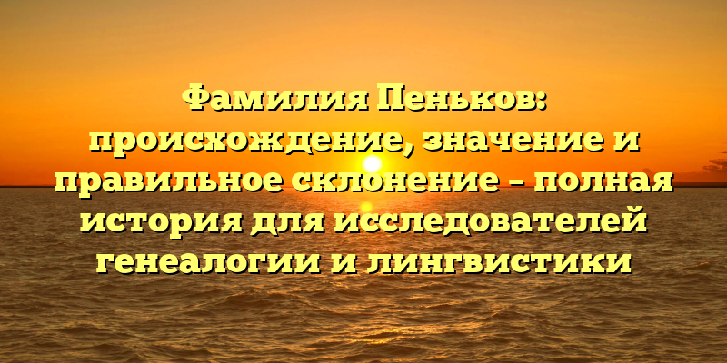 Фамилия Пеньков: происхождение, значение и правильное склонение – полная история для исследователей генеалогии и лингвистики