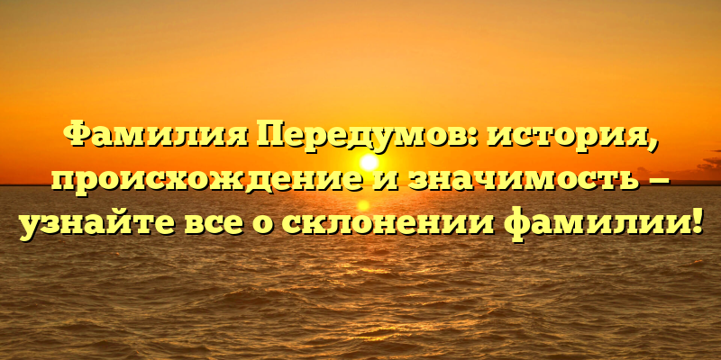 Фамилия Передумов: история, происхождение и значимость — узнайте все о склонении фамилии!