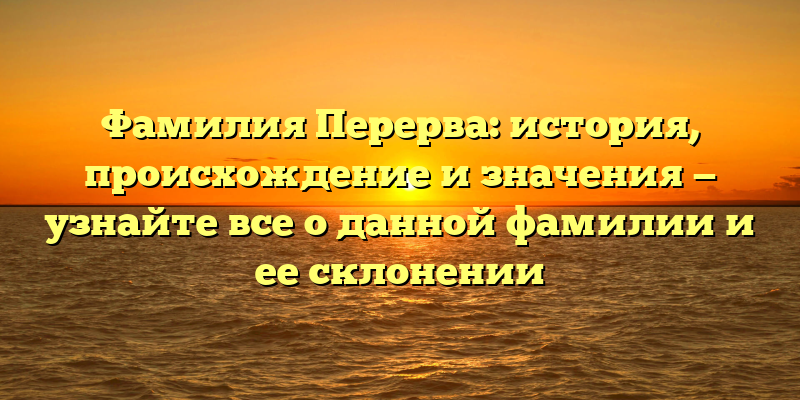 Фамилия Перерва: история, происхождение и значения — узнайте все о данной фамилии и ее склонении