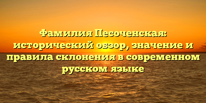 Фамилия Песоченская: исторический обзор, значение и правила склонения в современном русском языке