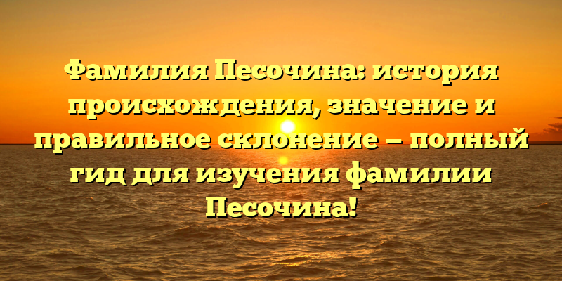 Фамилия Песочина: история происхождения, значение и правильное склонение — полный гид для изучения фамилии Песочина!