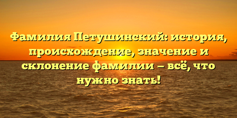 Фамилия Петушинский: история, происхождение, значение и склонение фамилии — всё, что нужно знать!